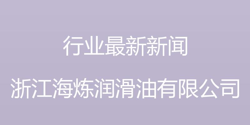 行业最新新闻 - 浙江海炼润滑油有限公司