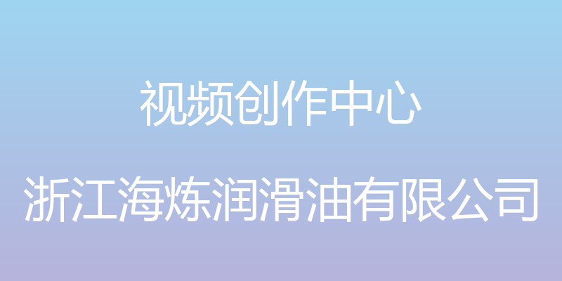 视频创作中心 - 浙江海炼润滑油有限公司